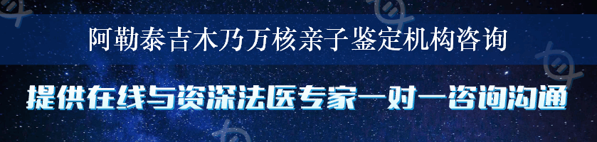 阿勒泰吉木乃万核亲子鉴定机构咨询